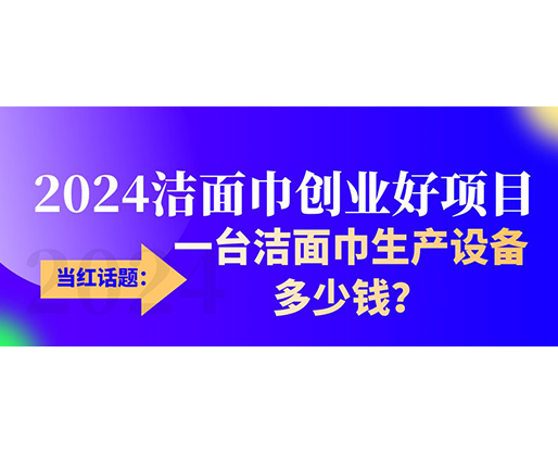 當(dāng)紅話(huà)題：2024潔面巾創(chuàng)業(yè)好項(xiàng)目，一臺(tái)潔面巾生產(chǎn)設(shè)備多少錢(qián)，令人咋舌！
