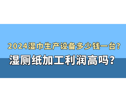 2024濕巾生產(chǎn)設(shè)備多少錢(qián)一臺(tái)？濕廁紙加工利潤(rùn)高嗎？
