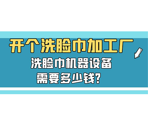 開(kāi)個(gè)洗臉巾加工廠(chǎng)，洗臉巾機(jī)器設(shè)備需要多少錢(qián)？