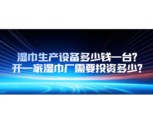 濕巾生產(chǎn)設(shè)備多少錢(qián)一臺(tái)？開(kāi)一家濕巾廠(chǎng)需要投資多少？