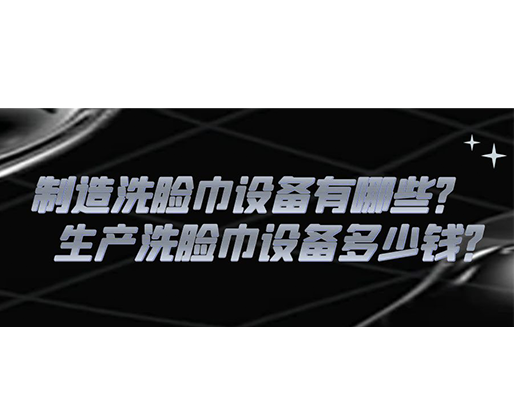 制造洗臉巾設(shè)備有哪些？生產(chǎn)洗臉巾設(shè)備多少錢(qián)？