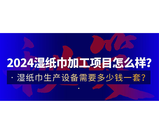 2024濕紙巾加工項(xiàng)目怎么樣？濕紙巾生產(chǎn)設(shè)備需要多少錢(qián)一套？
