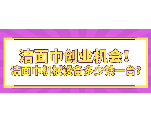 潔面巾創(chuàng)業(yè)機(jī)會(huì)！潔面巾機(jī)械設(shè)備多少錢(qián)一臺(tái)？