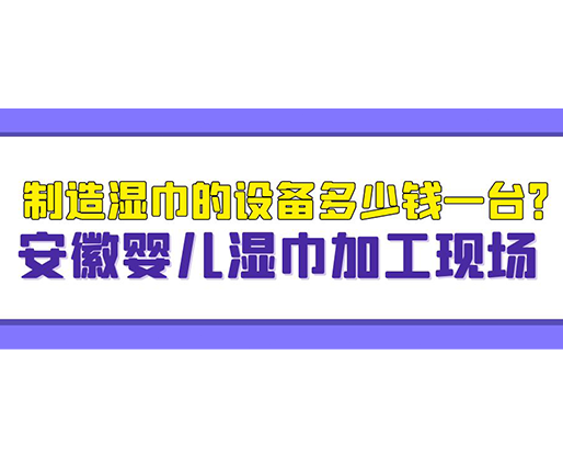 制造濕巾的設(shè)備多少錢(qián)一臺(tái)？安徽嬰兒濕巾加工現(xiàn)場(chǎng)