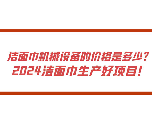 潔面巾機(jī)械設(shè)備的價(jià)格是多少？ 2024潔面巾生產(chǎn)好項(xiàng)目！