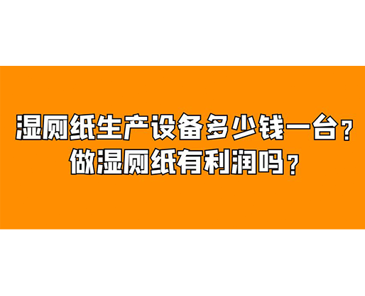 濕廁紙生產(chǎn)設(shè)備多少錢一臺？做濕廁紙有利潤嗎？