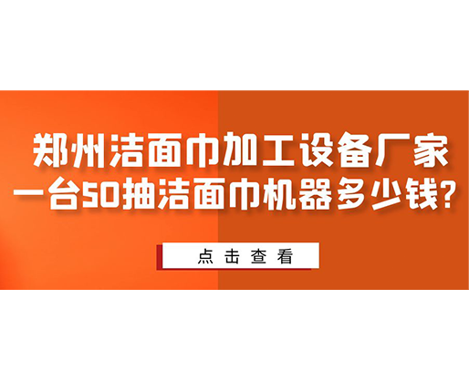 鄭州潔面巾加工設(shè)備廠家，一臺50抽潔面巾機器多少錢