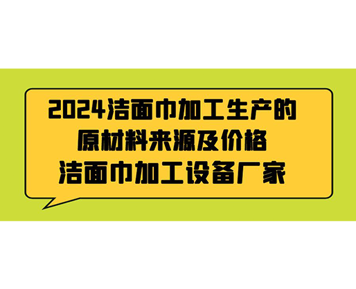2024潔面巾加工生產(chǎn)的原材料來源及價格，潔面巾加工設(shè)備廠家