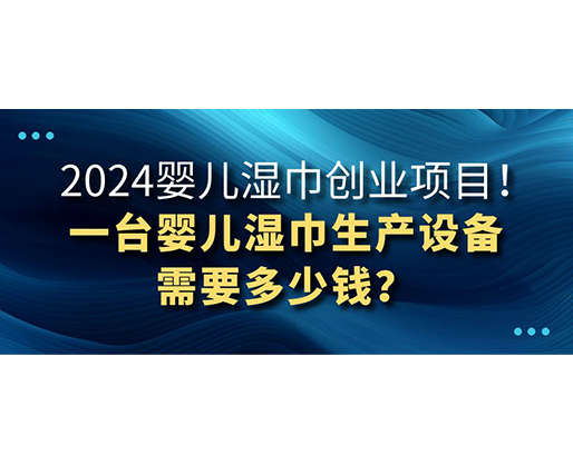 2024嬰兒濕巾創(chuàng)業(yè)項目 一臺嬰兒濕巾生產(chǎn)設(shè)備需要多少錢？