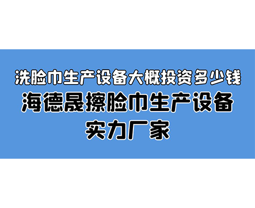 洗臉巾生產設備大概投資多少錢？海德晟擦臉巾生產設備實力廠家