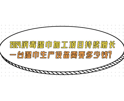 2024消毒濕巾加工項目持續(xù)增長， 一臺濕巾生產設備需要多少錢