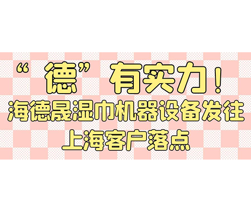 “德”有實力！海德晟濕巾機器設備發(fā)往上?？蛻袈潼c