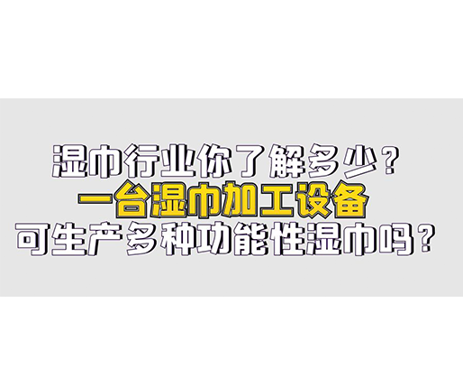 濕巾行業(yè)你了解多少？一臺(tái)濕巾加工設(shè)備可生產(chǎn)多種功能性濕巾嗎？