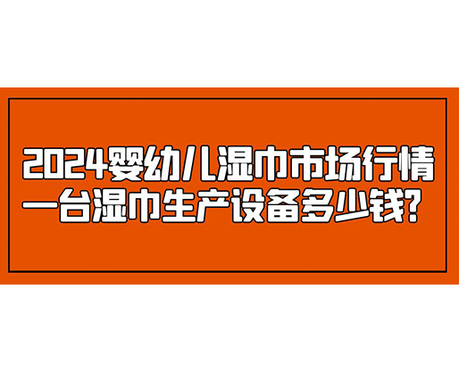 2024嬰幼兒濕巾市場行情 一臺(tái)濕巾生產(chǎn)設(shè)備多少錢？