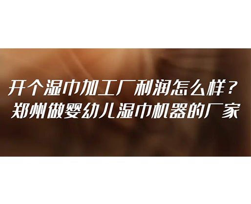 開個(gè)濕巾加工廠利潤怎么樣？鄭州做嬰幼兒濕巾機(jī)器的廠家