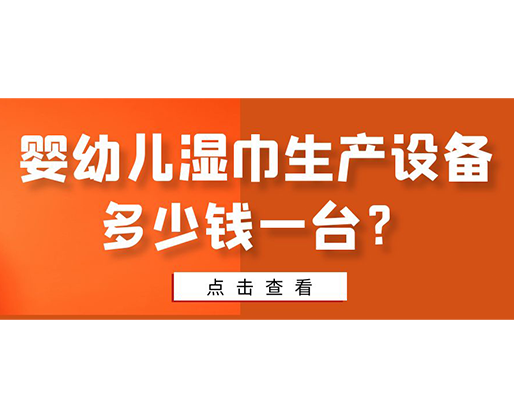 嬰幼兒濕巾生產(chǎn)設(shè)備多少錢一臺(tái)？