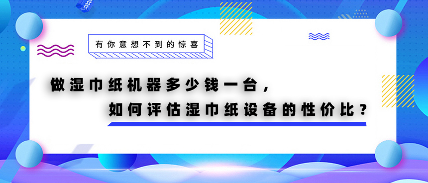 做濕巾紙機(jī)器多少錢一臺(tái)，如何評(píng)估濕巾紙?jiān)O(shè)備的性價(jià)比？