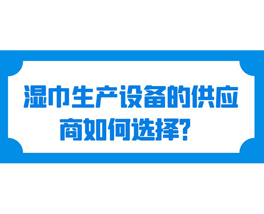 濕巾生產(chǎn)設(shè)備的供應(yīng)商如何選擇？