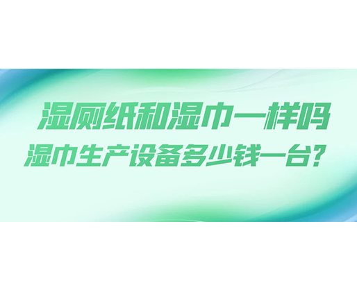 濕廁紙和濕巾一樣嗎，濕巾生產(chǎn)設(shè)備多少錢一臺(tái)？