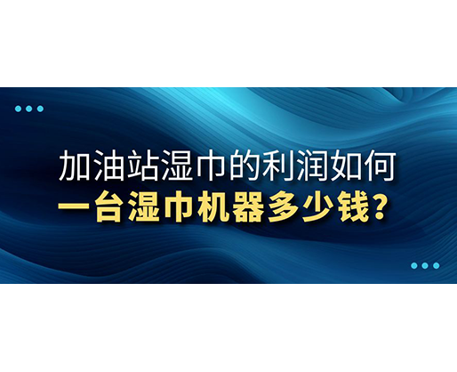 加油站濕巾的利潤(rùn)如何，一臺(tái)濕巾機(jī)器多少錢？