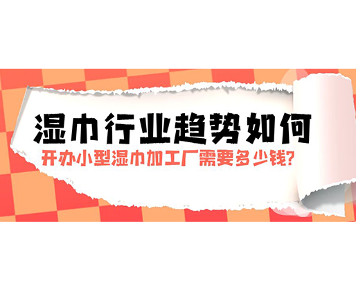 濕巾行業(yè)趨勢(shì)如何，開辦小型濕巾加工廠需要多少錢？