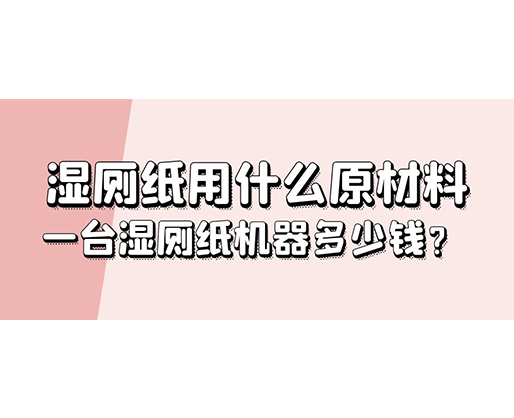 濕廁紙用什么原材料，一臺(tái)濕廁紙機(jī)器多少錢？