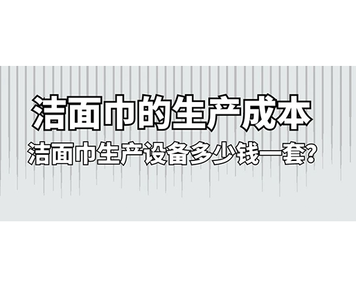 潔面巾的生產(chǎn)成本，潔面巾生產(chǎn)設(shè)備多少錢一套？