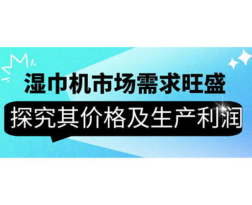 濕巾機(jī)市場需求旺盛，探究其價(jià)格及生產(chǎn)利潤