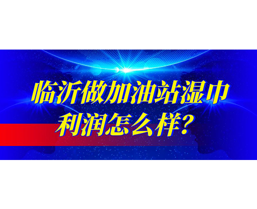 臨沂做加油站濕巾利潤怎么樣？