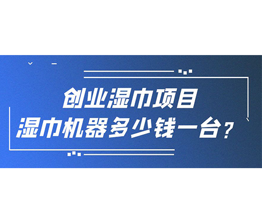 創(chuàng)業(yè)濕巾項(xiàng)目，濕巾機(jī)器多少錢一臺？