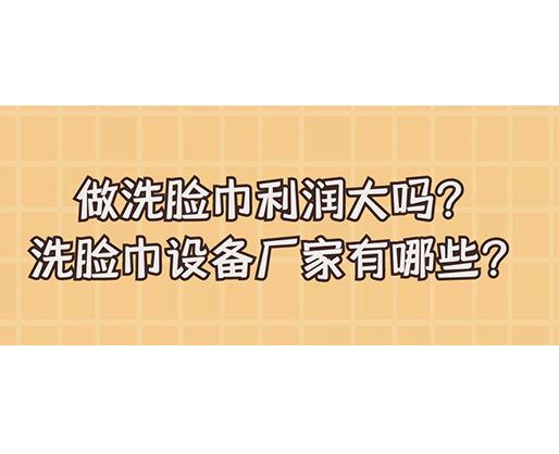 做洗臉巾利潤大嗎？洗臉巾設(shè)備廠家有哪些？