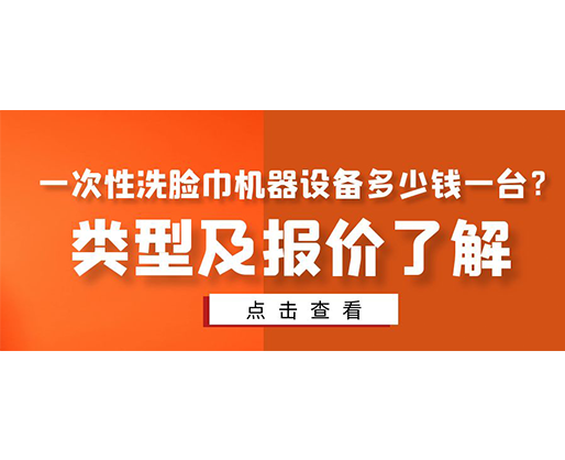 一次性洗臉巾機(jī)器設(shè)備多少錢一臺？類型及報(bào)價(jià)了解