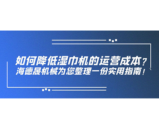 如何降低濕巾機(jī)的運(yùn)營成本？海德晟機(jī)械為您整理一份實(shí)用指南！