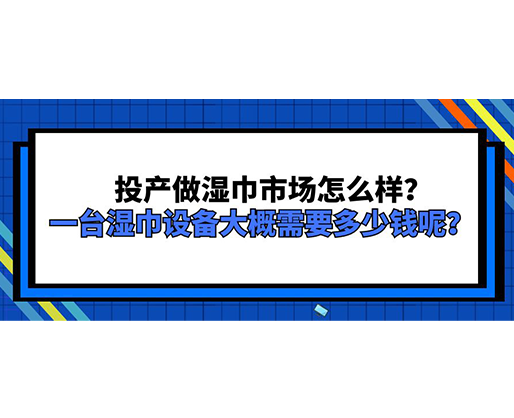 投產(chǎn)做濕巾市場怎么樣？一臺濕巾設(shè)備大概需要多少錢呢？