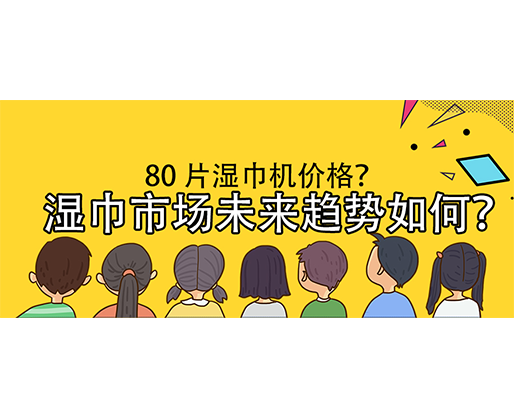 濕巾市場(chǎng)未來(lái)趨勢(shì)如何？80 片濕巾機(jī)價(jià)格？