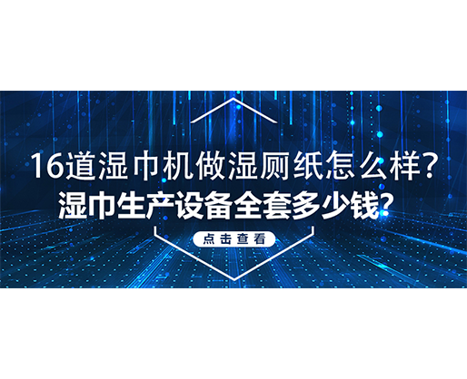 16道濕巾機(jī)做濕廁紙?jiān)趺礃?？濕巾生產(chǎn)設(shè)備全套多少錢？
