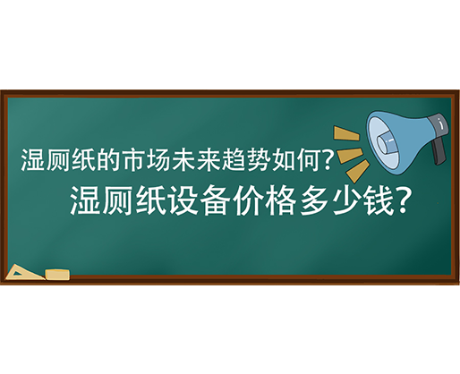 濕廁紙的市場未來趨勢如何？濕廁紙設備價格多少錢？