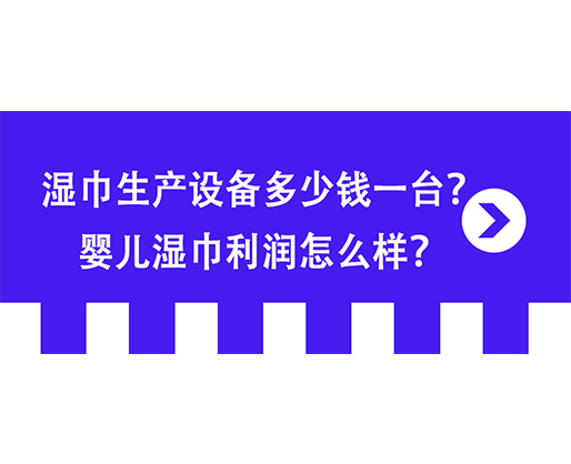 濕巾生產(chǎn)設備多少錢一臺？嬰兒濕巾利潤怎么樣？