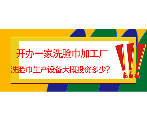 開辦一家洗臉巾加工廠，洗臉巾生產(chǎn)設備大概投資多少？