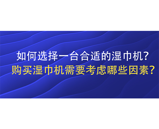 如何選擇一臺(tái)合適的濕巾機(jī)？購(gòu)買濕巾機(jī)需要考慮哪些因素？