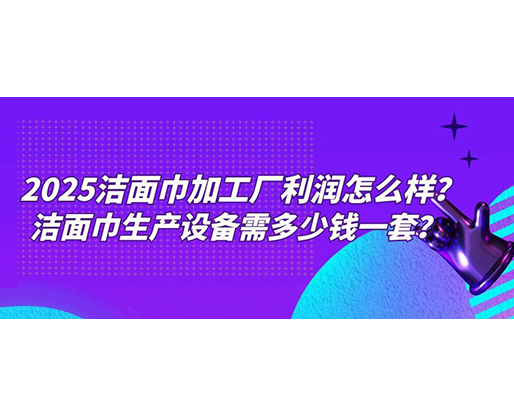 2025潔面巾加工廠利潤(rùn)怎么樣？潔面巾生產(chǎn)設(shè)備需多少錢一套？