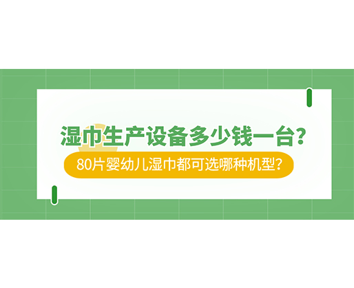 濕巾生產設備多少錢一臺？80片嬰幼兒濕巾都可選哪種機型？