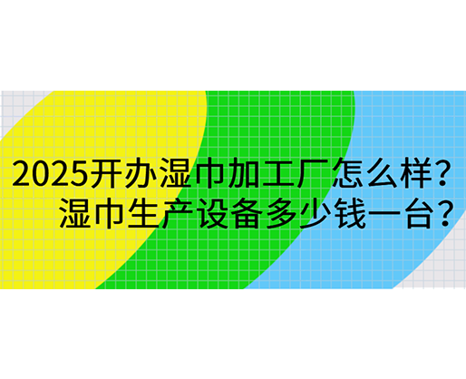 2025開辦濕巾加工廠怎么樣？濕巾生產設備多少錢一臺？
