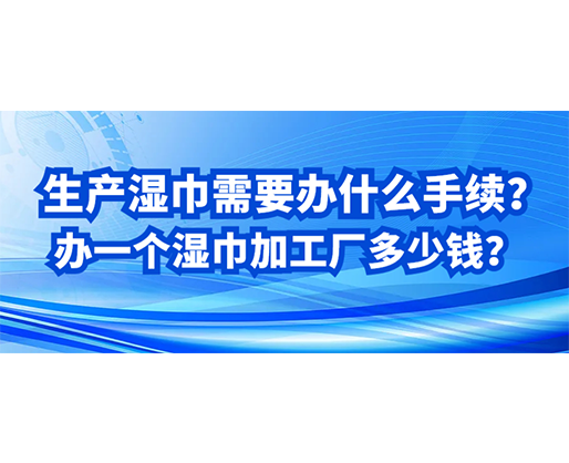 生產濕巾需要辦什么手續(xù)？辦一個濕巾加工廠多少錢？
