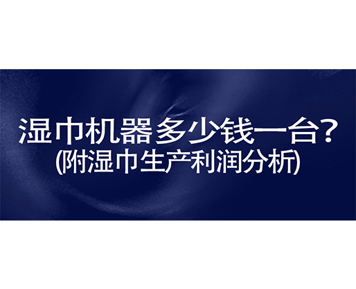 濕巾機器多少錢一臺？(附濕巾生產利潤分析)