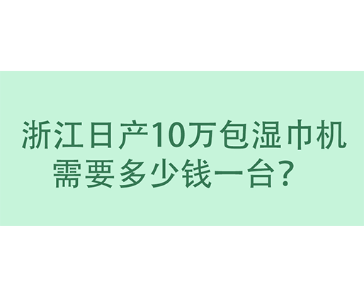  浙江日產(chǎn)10萬包濕巾機(jī)需要多少錢一臺(tái)？