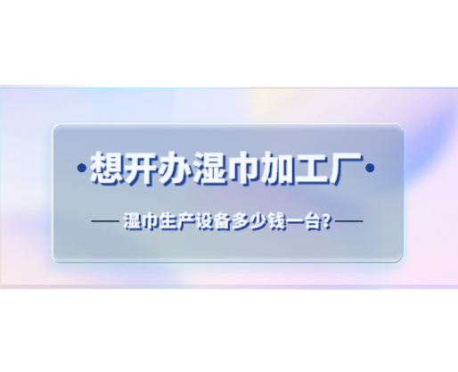 想開辦濕巾加工廠，濕巾生產(chǎn)設(shè)備多少錢一臺(tái)？