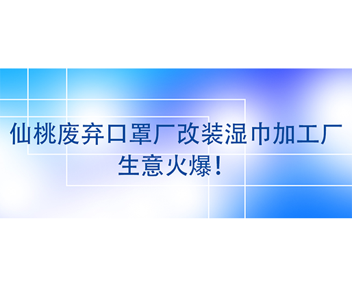 仙桃廢棄口罩廠改裝濕巾加工廠，生意火爆！