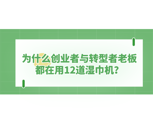 為什么創(chuàng)業(yè)者與轉(zhuǎn)型者老板都在用12道濕巾機？探秘海德晟機器的“高效利器”