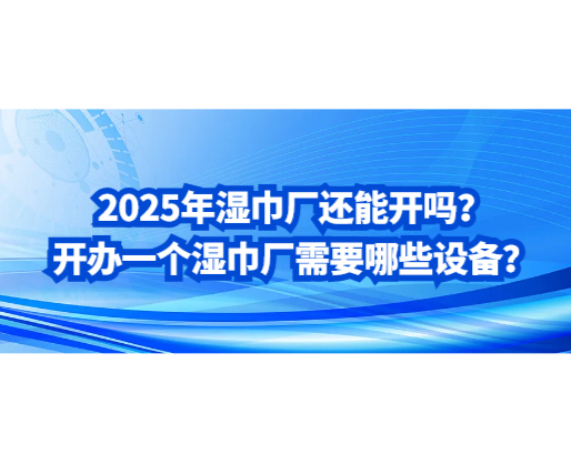2025年濕巾廠還能開嗎？開辦一個濕巾廠需要哪些設(shè)備？